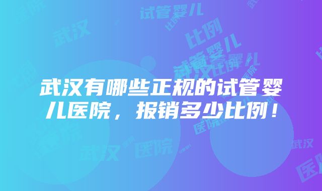 武汉有哪些正规的试管婴儿医院，报销多少比例！