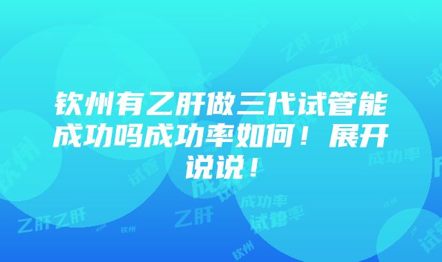 钦州有乙肝做三代试管能成功吗成功率如何！展开说说！