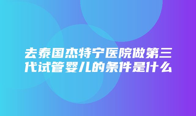 去泰国杰特宁医院做第三代试管婴儿的条件是什么