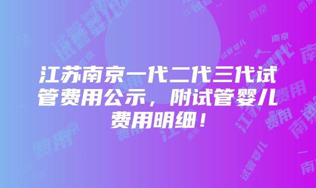 江苏南京一代二代三代试管费用公示，附试管婴儿费用明细！