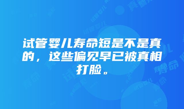 试管婴儿寿命短是不是真的，这些偏见早已被真相打脸。