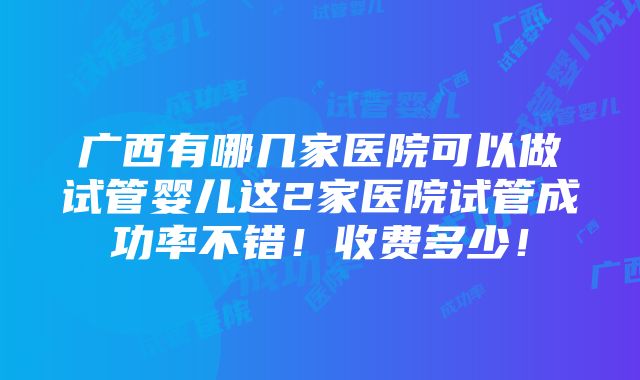 广西有哪几家医院可以做试管婴儿这2家医院试管成功率不错！收费多少！