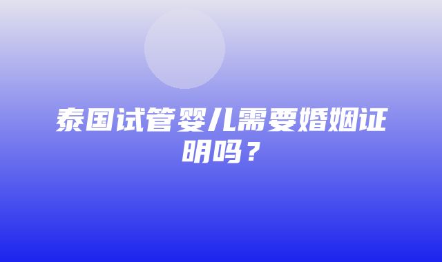 泰国试管婴儿需要婚姻证明吗？