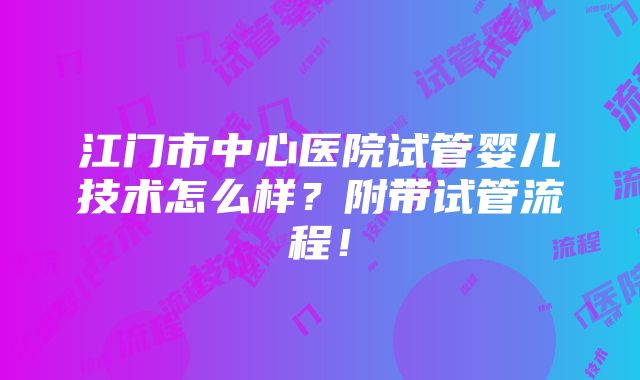 江门市中心医院试管婴儿技术怎么样？附带试管流程！