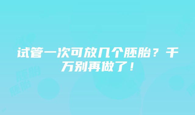 试管一次可放几个胚胎？千万别再做了！