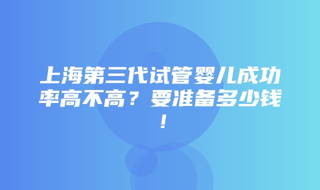 上海第三代试管婴儿成功率高不高？要准备多少钱！