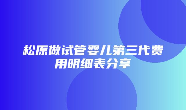 松原做试管婴儿第三代费用明细表分享