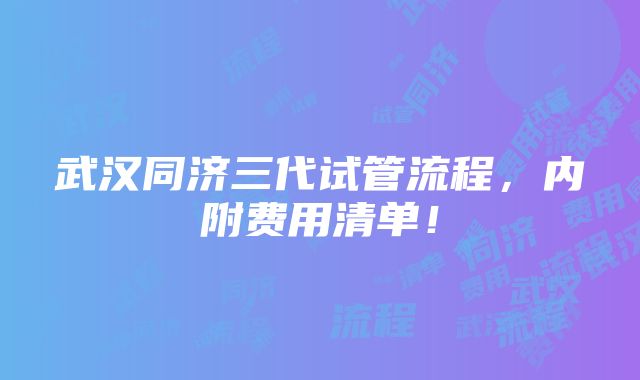 武汉同济三代试管流程，内附费用清单！