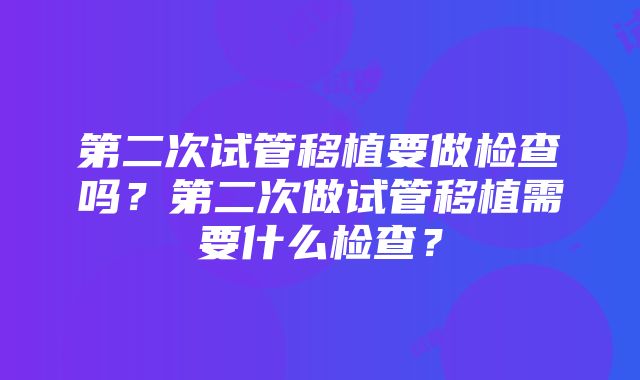 第二次试管移植要做检查吗？第二次做试管移植需要什么检查？