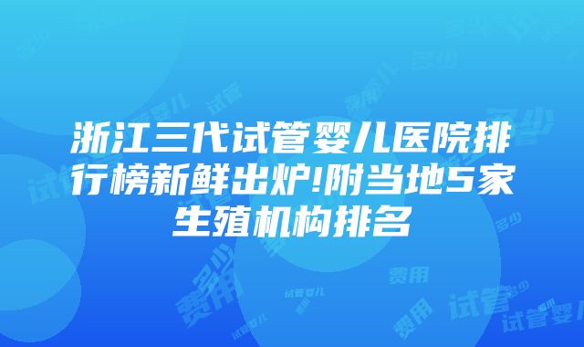 浙江三代试管婴儿医院排行榜新鲜出炉!附当地5家生殖机构排名