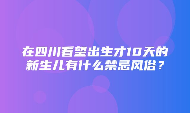 在四川看望出生才10天的新生儿有什么禁忌风俗？