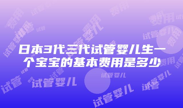 日本3代三代试管婴儿生一个宝宝的基本费用是多少