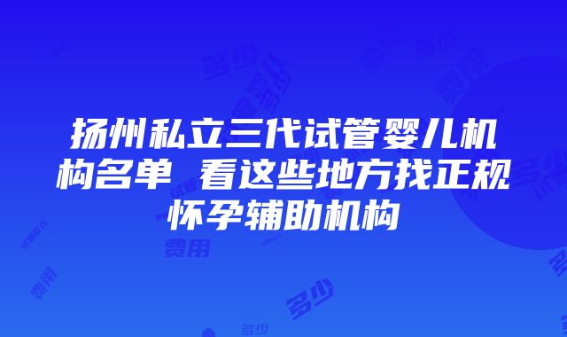 扬州私立三代试管婴儿机构名单 看这些地方找正规怀孕辅助机构