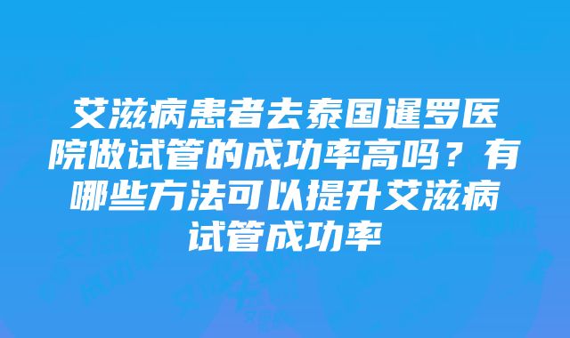 艾滋病患者去泰国暹罗医院做试管的成功率高吗？有哪些方法可以提升艾滋病试管成功率