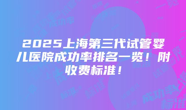 2025上海第三代试管婴儿医院成功率排名一览！附收费标准！