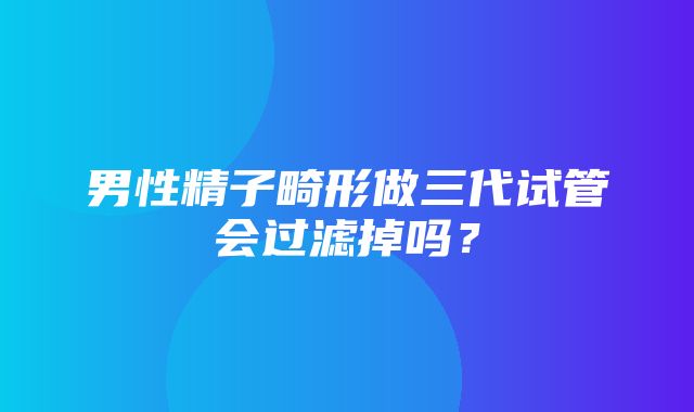 男性精子畸形做三代试管会过滤掉吗？