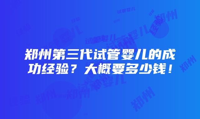 郑州第三代试管婴儿的成功经验？大概要多少钱！