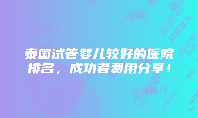 泰国试管婴儿较好的医院排名，成功者费用分享！