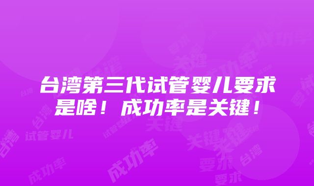 台湾第三代试管婴儿要求是啥！成功率是关键！