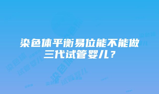 染色体平衡易位能不能做三代试管婴儿？