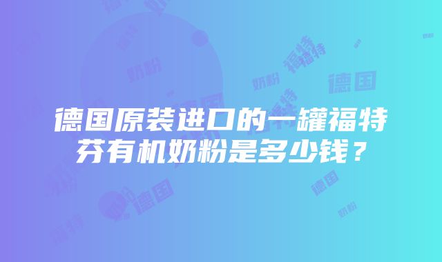 德国原装进口的一罐福特芬有机奶粉是多少钱？