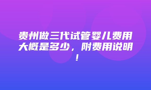 贵州做三代试管婴儿费用大概是多少，附费用说明！