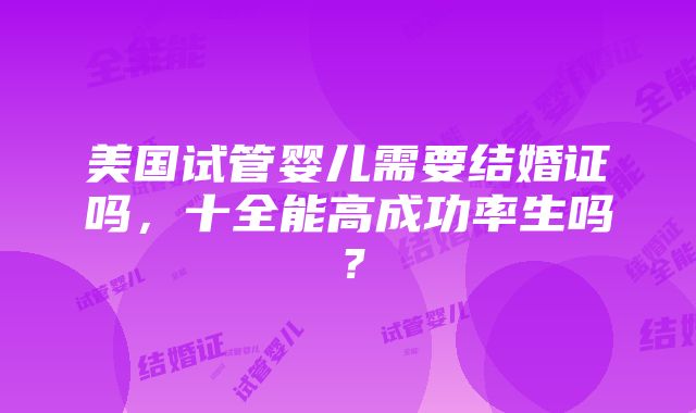 美国试管婴儿需要结婚证吗，十全能高成功率生吗？