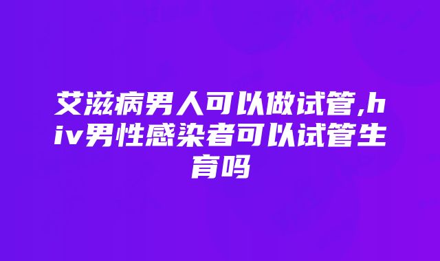 艾滋病男人可以做试管,hiv男性感染者可以试管生育吗