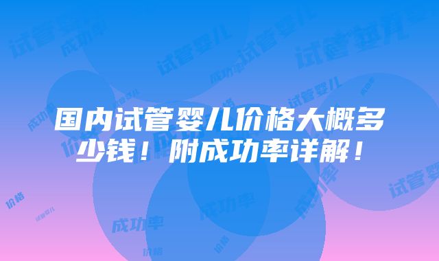 国内试管婴儿价格大概多少钱！附成功率详解！