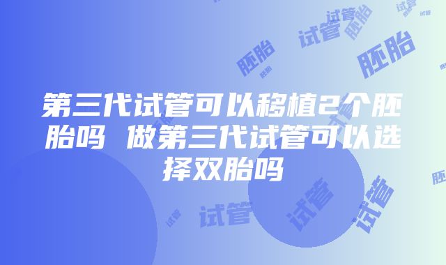 第三代试管可以移植2个胚胎吗 做第三代试管可以选择双胎吗