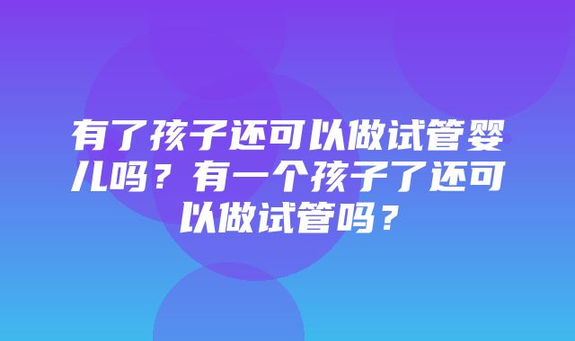 有了孩子还可以做试管婴儿吗？有一个孩子了还可以做试管吗？