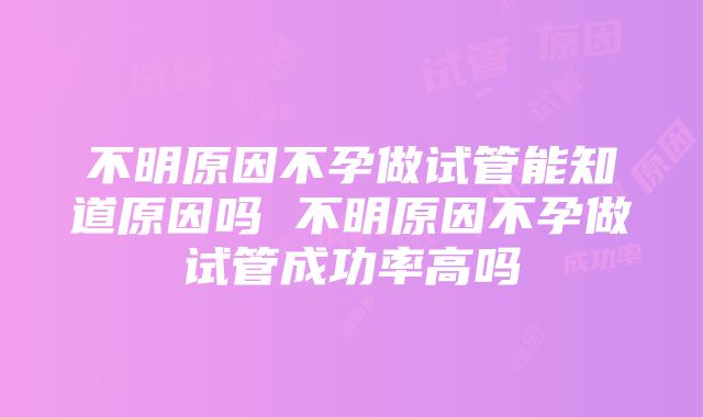 不明原因不孕做试管能知道原因吗 不明原因不孕做试管成功率高吗