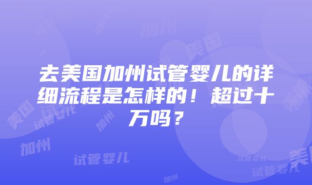 去美国加州试管婴儿的详细流程是怎样的！超过十万吗？