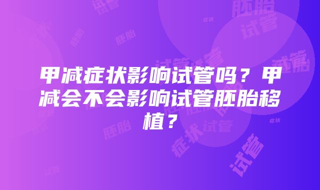 甲减症状影响试管吗？甲减会不会影响试管胚胎移植？