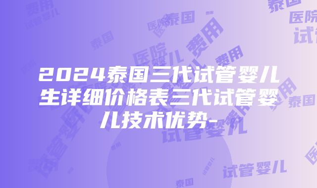 2024泰国三代试管婴儿生详细价格表三代试管婴儿技术优势-