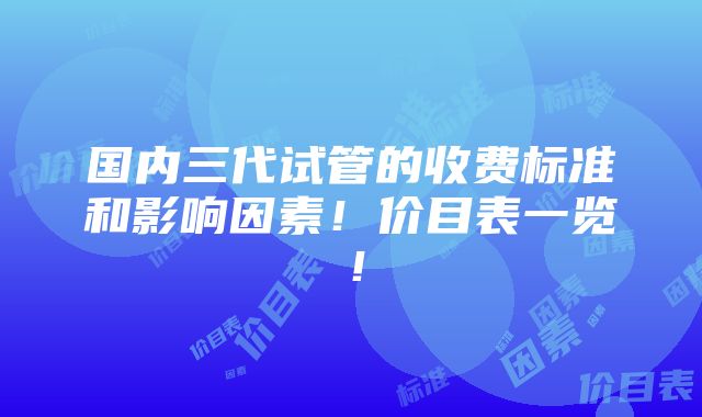 国内三代试管的收费标准和影响因素！价目表一览！