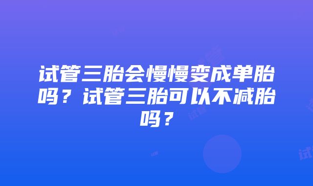 试管三胎会慢慢变成单胎吗？试管三胎可以不减胎吗？