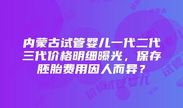 内蒙古试管婴儿一代二代三代价格明细曝光，保存胚胎费用因人而异？