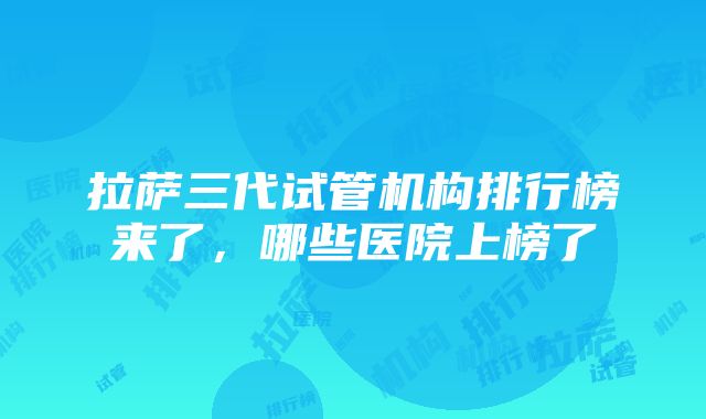 拉萨三代试管机构排行榜来了，哪些医院上榜了