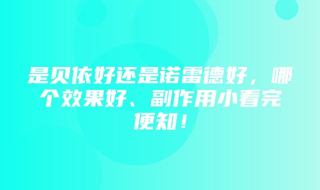 是贝依好还是诺雷德好，哪个效果好、副作用小看完便知！