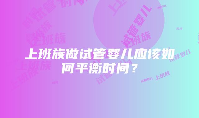 上班族做试管婴儿应该如何平衡时间？