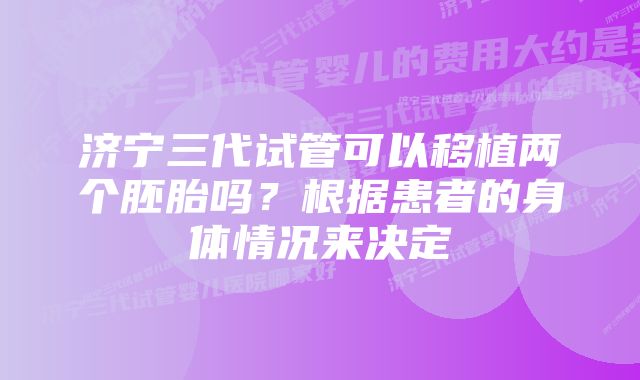 济宁三代试管可以移植两个胚胎吗？根据患者的身体情况来决定