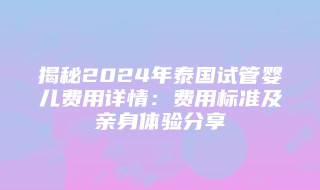 揭秘2024年泰国试管婴儿费用详情：费用标准及亲身体验分享