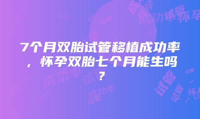 7个月双胎试管移植成功率，怀孕双胎七个月能生吗？