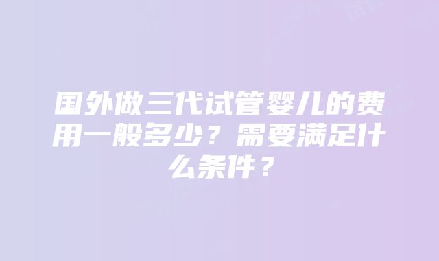 国外做三代试管婴儿的费用一般多少？需要满足什么条件？