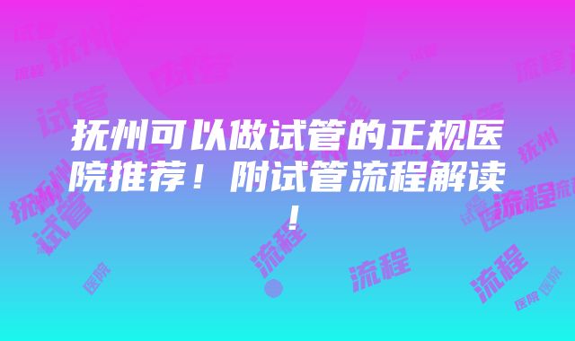 抚州可以做试管的正规医院推荐！附试管流程解读！