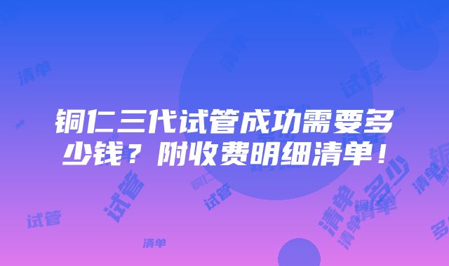 铜仁三代试管成功需要多少钱？附收费明细清单！