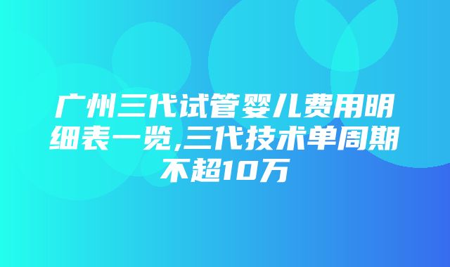 广州三代试管婴儿费用明细表一览,三代技术单周期不超10万