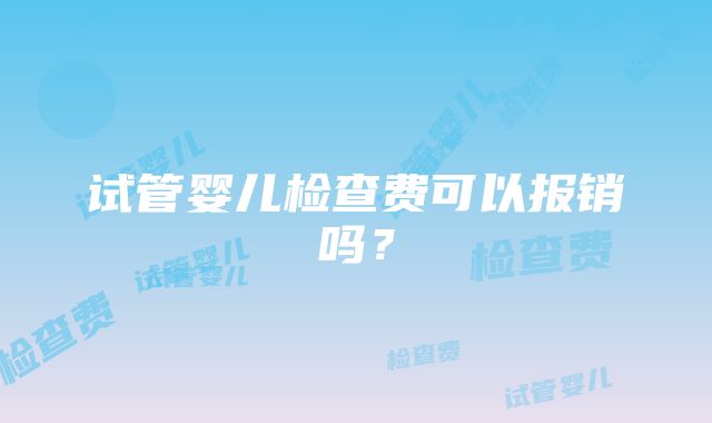 试管婴儿检查费可以报销吗？