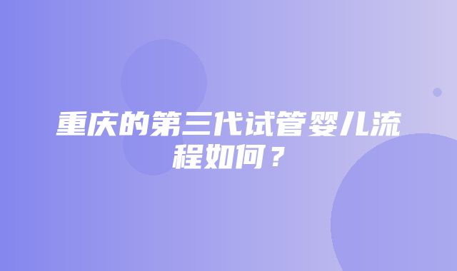 重庆的第三代试管婴儿流程如何？